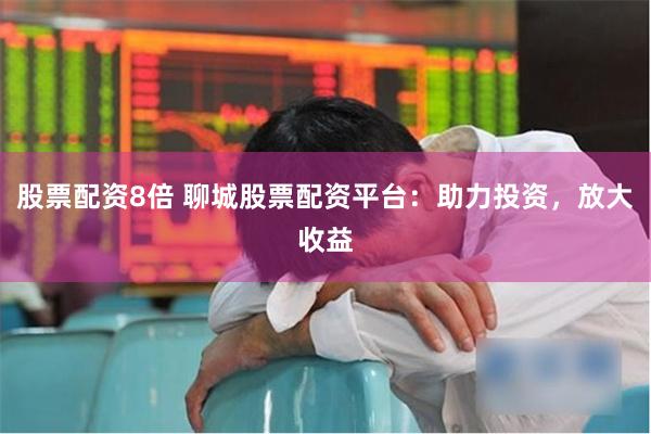 股票配资8倍 聊城股票配资平台：助力投资，放大收益