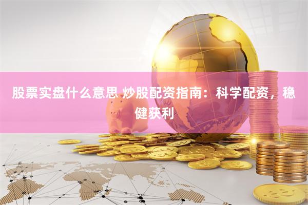 股票实盘什么意思 炒股配资指南：科学配资，稳健获利