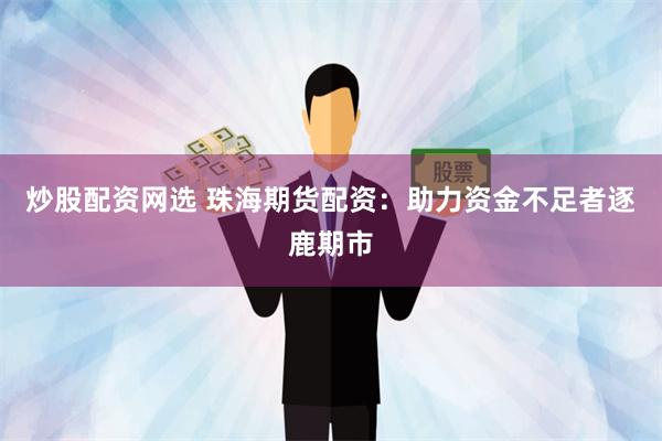 炒股配资网选 珠海期货配资：助力资金不足者逐鹿期市