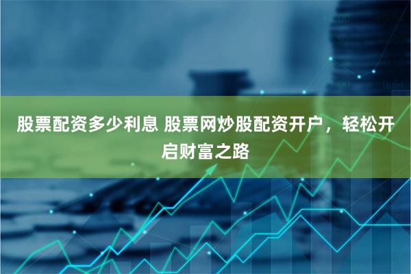 股票配资多少利息 股票网炒股配资开户，轻松开启财富之路