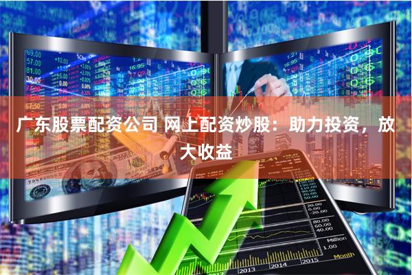 广东股票配资公司 网上配资炒股：助力投资，放大收益