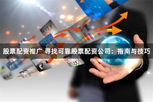 股票配资推广 寻找可靠股票配资公司：指南与技巧