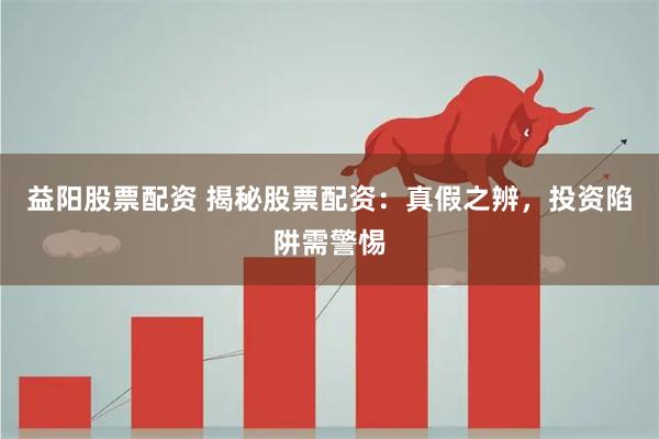 益阳股票配资 揭秘股票配资：真假之辨，投资陷阱需警惕