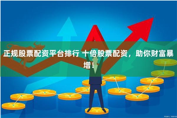正规股票配资平台排行 十倍股票配资，助你财富暴增！