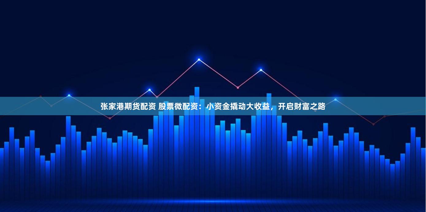 张家港期货配资 股票微配资：小资金撬动大收益，开启财富之路
