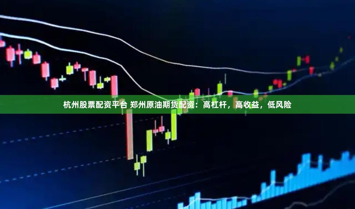 杭州股票配资平台 郑州原油期货配资：高杠杆，高收益，低风险