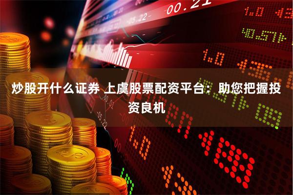 炒股开什么证券 上虞股票配资平台：助您把握投资良机