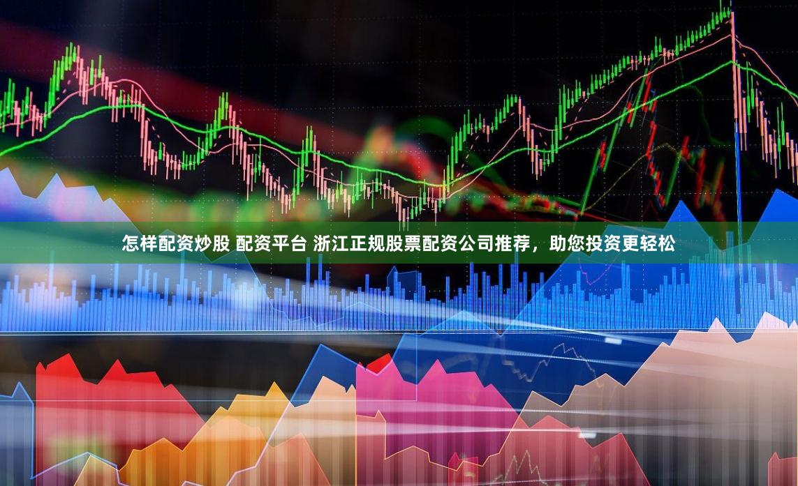 怎样配资炒股 配资平台 浙江正规股票配资公司推荐，助您投资更轻松