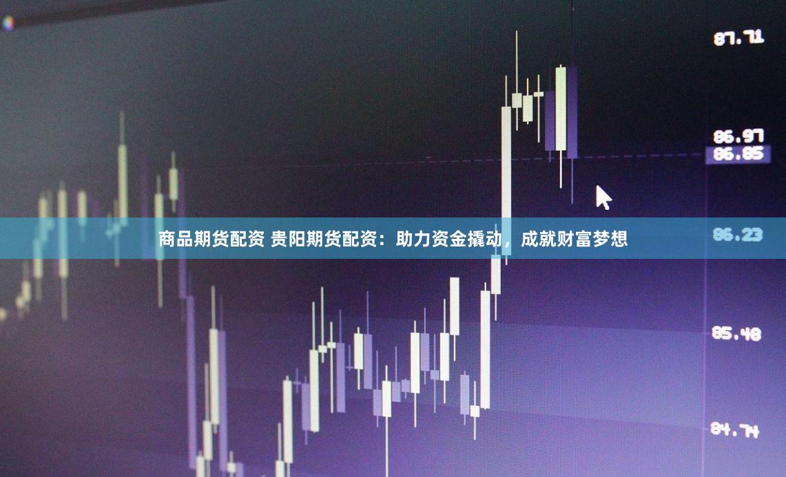商品期货配资 贵阳期货配资：助力资金撬动，成就财富梦想