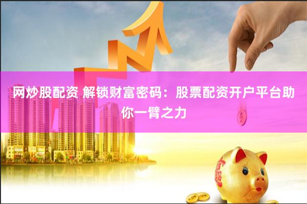 网炒股配资 解锁财富密码：股票配资开户平台助你一臂之力