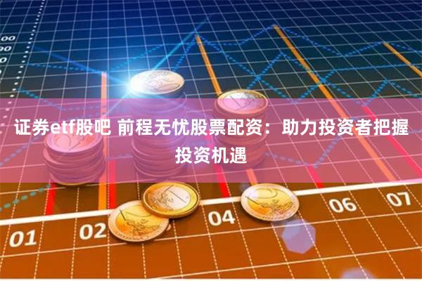 证券etf股吧 前程无忧股票配资：助力投资者把握投资机遇
