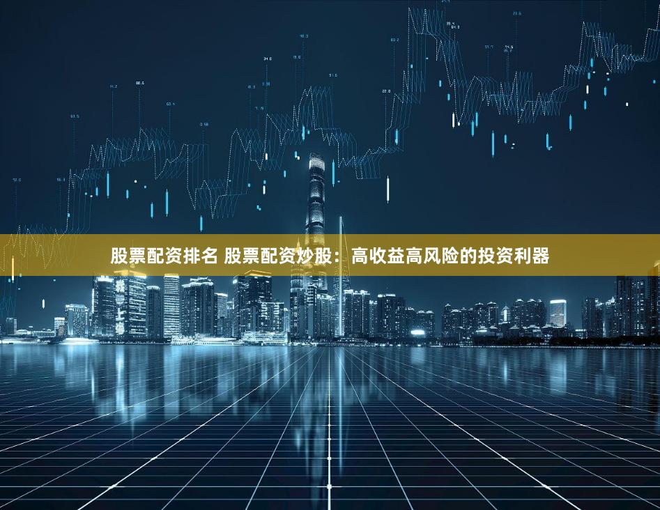 股票配资排名 股票配资炒股：高收益高风险的投资利器