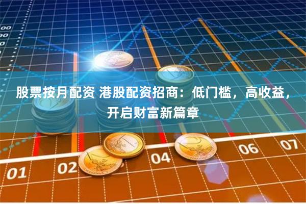 股票按月配资 港股配资招商：低门槛，高收益，开启财富新篇章