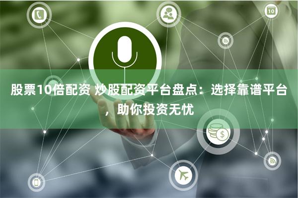 股票10倍配资 炒股配资平台盘点：选择靠谱平台，助你投资无忧