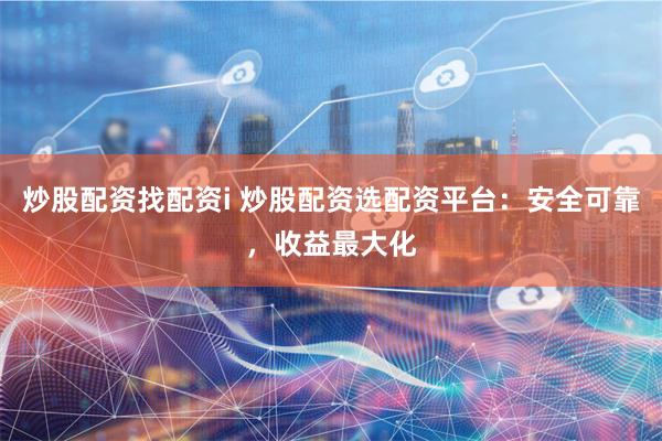 炒股配资找配资i 炒股配资选配资平台：安全可靠，收益最大化