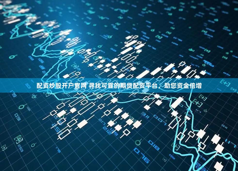 配资炒股开户官网 寻找可靠的期货配资平台，助您资金倍增