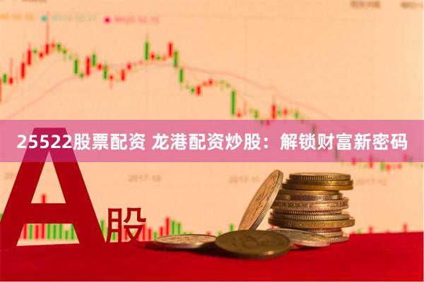 25522股票配资 龙港配资炒股：解锁财富新密码