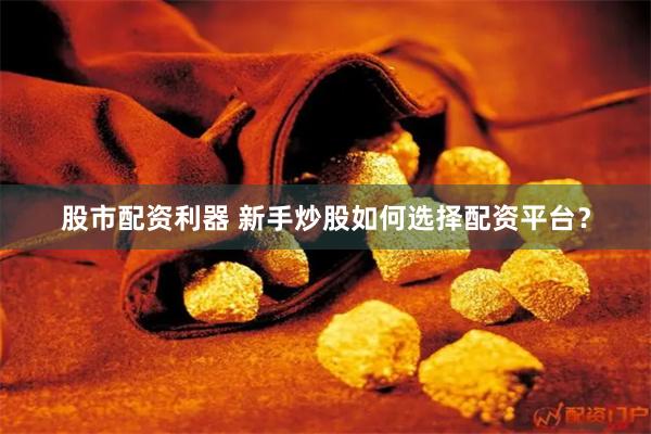 股市配资利器 新手炒股如何选择配资平台？