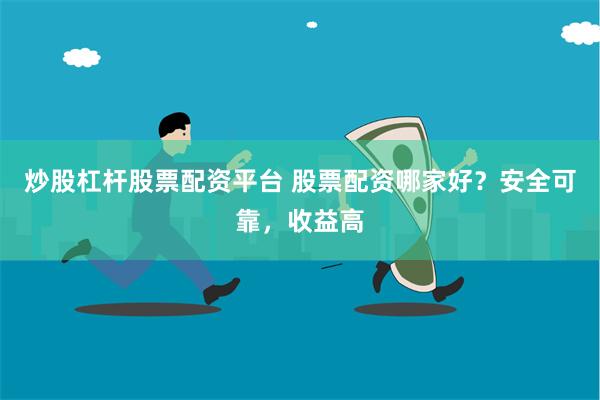 炒股杠杆股票配资平台 股票配资哪家好？安全可靠，收益高