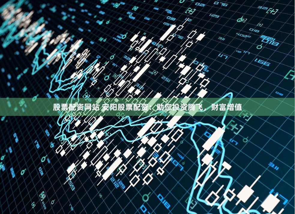 股票配资网站 安阳股票配资：助您投资腾飞，财富增值