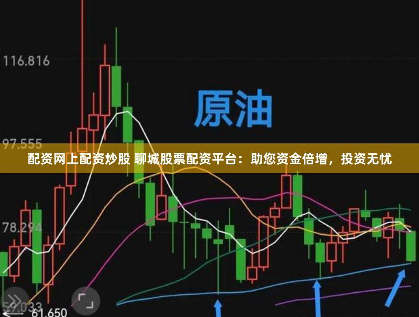 配资网上配资炒股 聊城股票配资平台：助您资金倍增，投资无忧