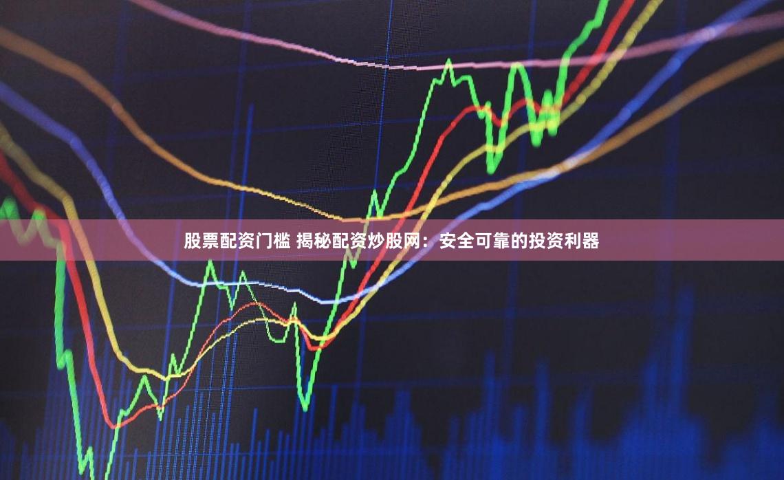 股票配资门槛 揭秘配资炒股网：安全可靠的投资利器