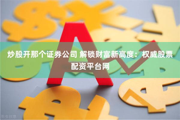炒股开那个证券公司 解锁财富新高度：权威股票配资平台网