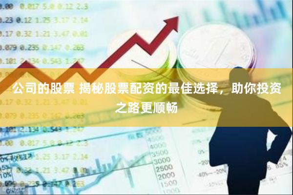 公司的股票 揭秘股票配资的最佳选择，助你投资之路更顺畅