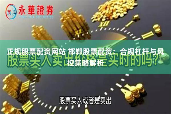 正规股票配资网站 邯郸股票配资：合规杠杆与风控策略解析