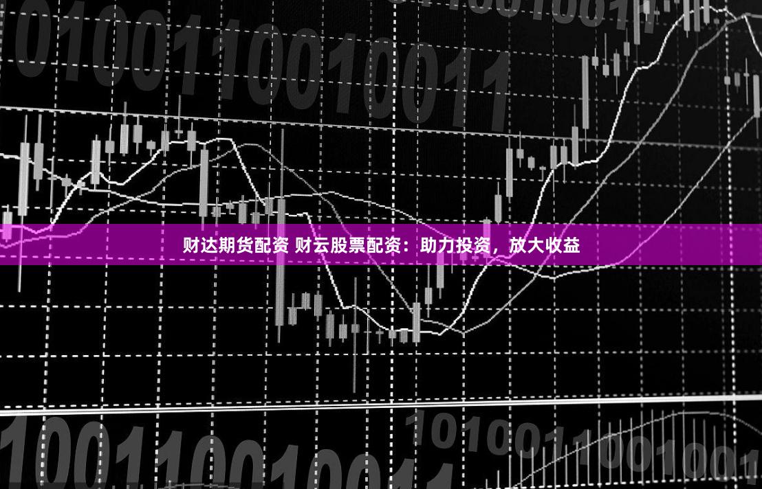 财达期货配资 财云股票配资：助力投资，放大收益