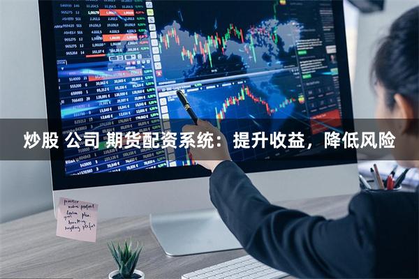 炒股 公司 期货配资系统：提升收益，降低风险