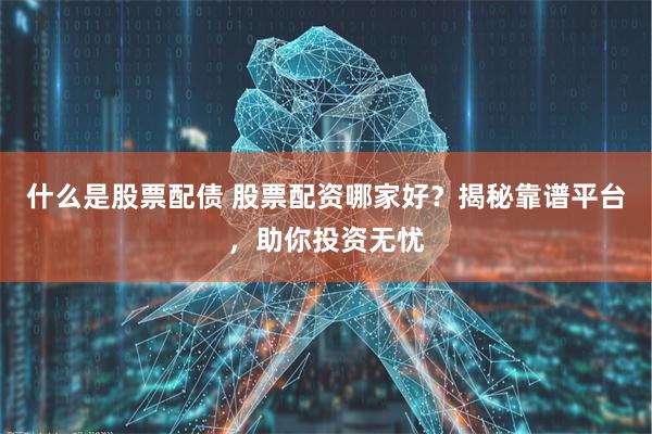 什么是股票配债 股票配资哪家好？揭秘靠谱平台，助你投资无忧