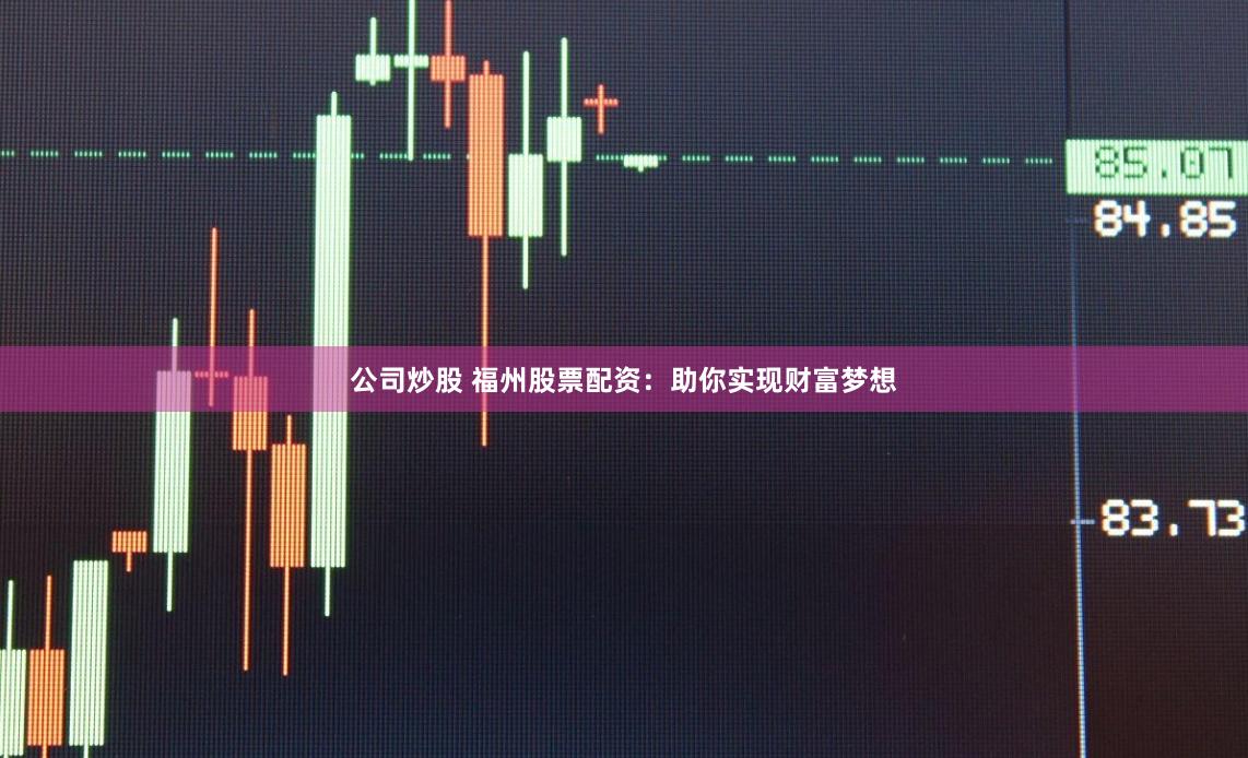 公司炒股 福州股票配资：助你实现财富梦想