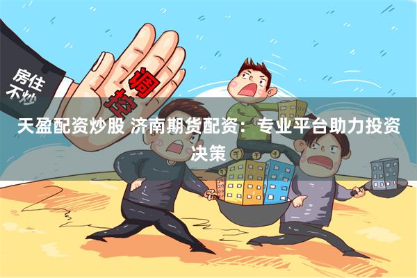 天盈配资炒股 济南期货配资：专业平台助力投资决策