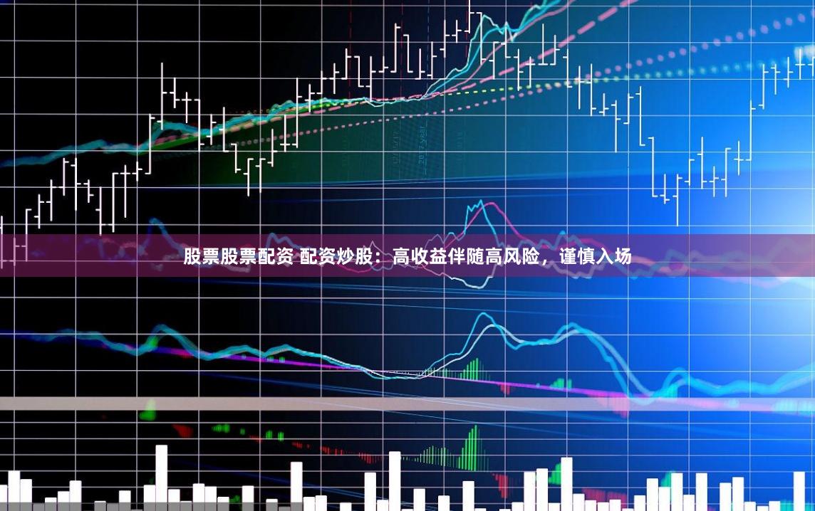 股票股票配资 配资炒股：高收益伴随高风险，谨慎入场