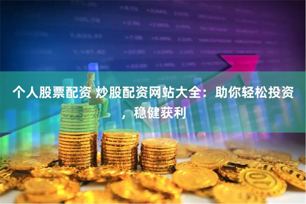 个人股票配资 炒股配资网站大全：助你轻松投资，稳健获利