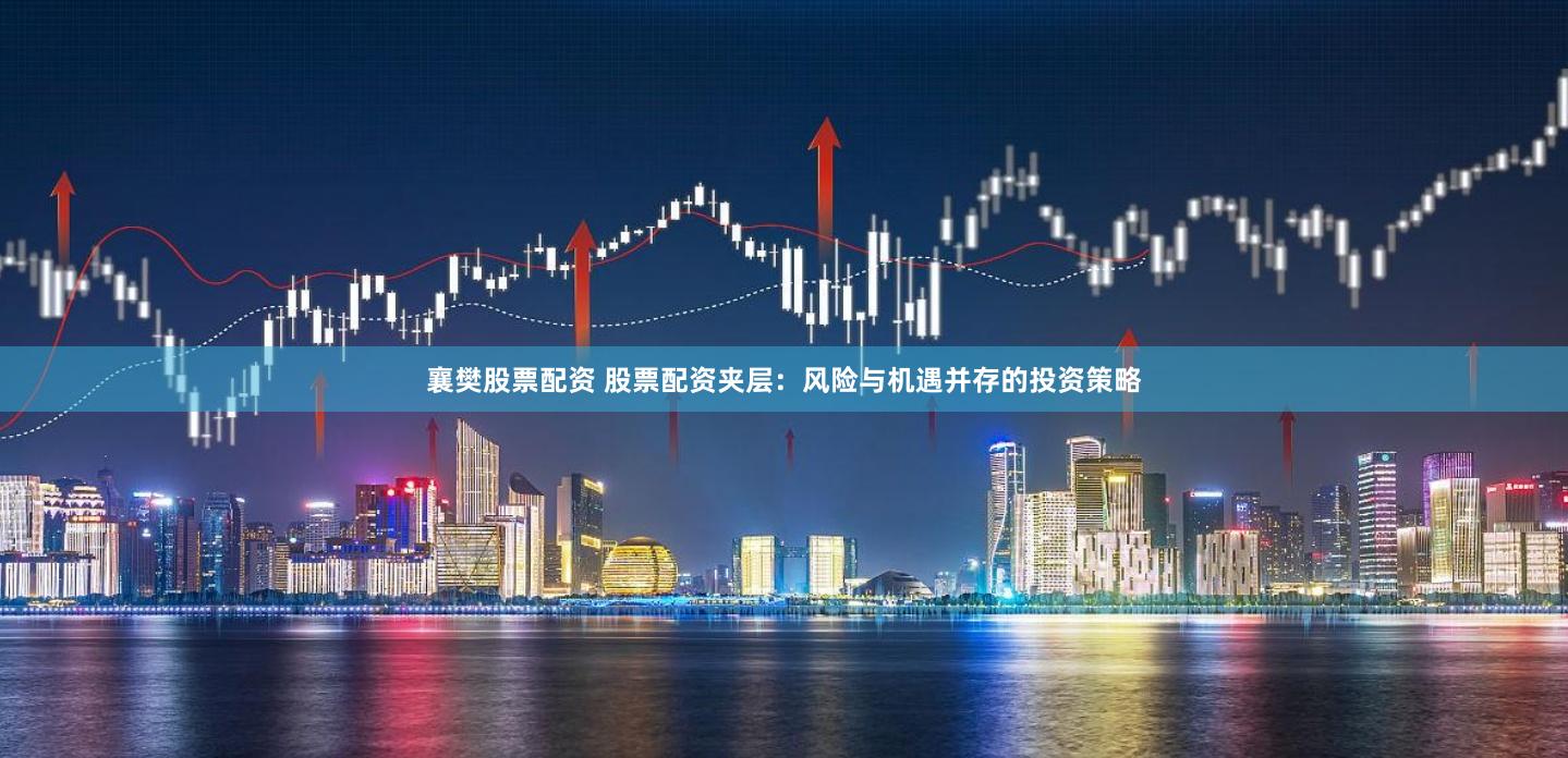 襄樊股票配资 股票配资夹层：风险与机遇并存的投资策略