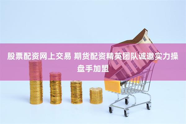 股票配资网上交易 期货配资精英团队诚邀实力操盘手加盟