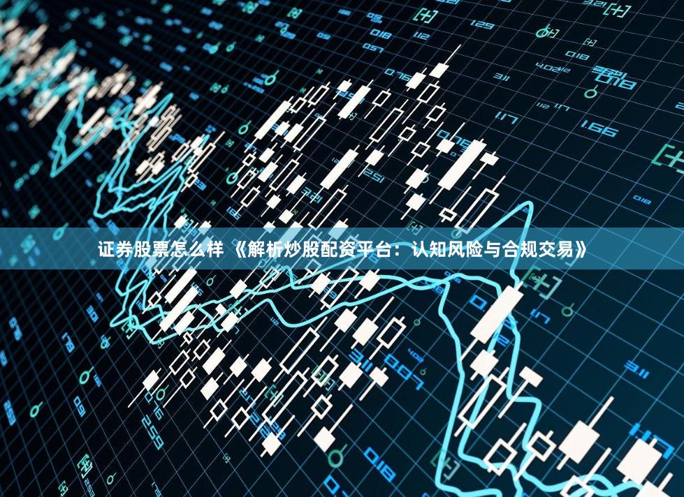 证券股票怎么样 《解析炒股配资平台：认知风险与合规交易》