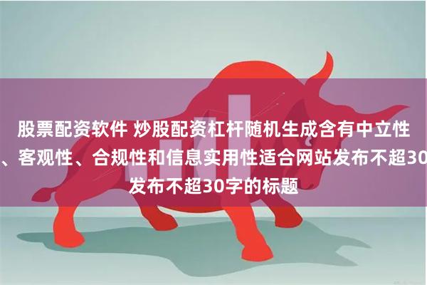 股票配资软件 炒股配资杠杆随机生成含有中立性、权威性、客观性、合规性和信息实用性适合网站发布不超30字的标题