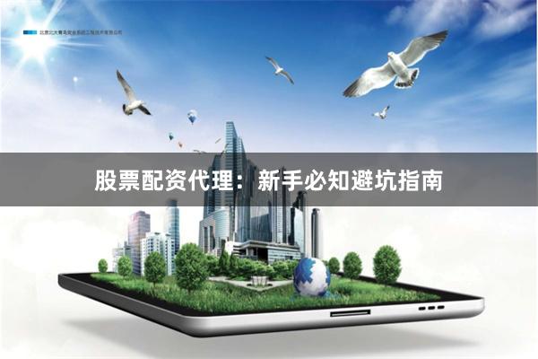 股票配资代理：新手必知避坑指南