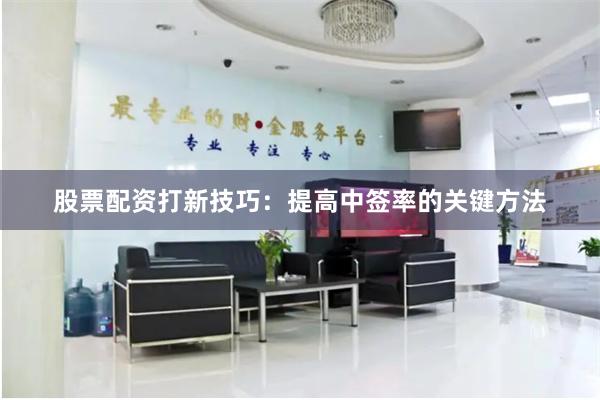 股票配资打新技巧：提高中签率的关键方法